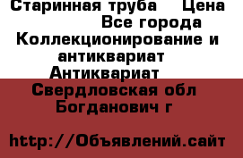 Старинная труба  › Цена ­ 20 000 - Все города Коллекционирование и антиквариат » Антиквариат   . Свердловская обл.,Богданович г.